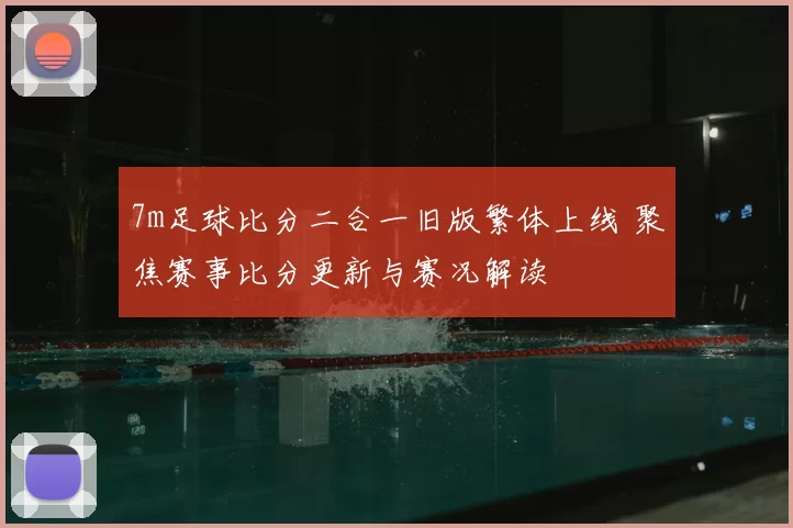 7m足球比分二合一旧版繁体上线 聚焦赛事比分更新与赛况解读