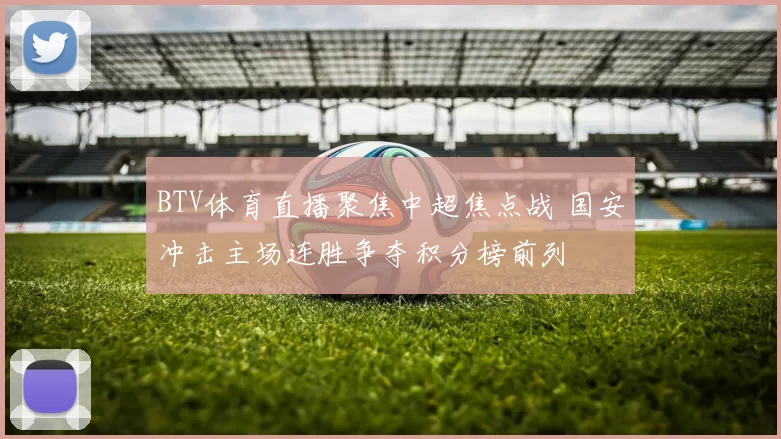 BTV体育直播聚焦中超焦点战 国安冲击主场连胜争夺积分榜前列