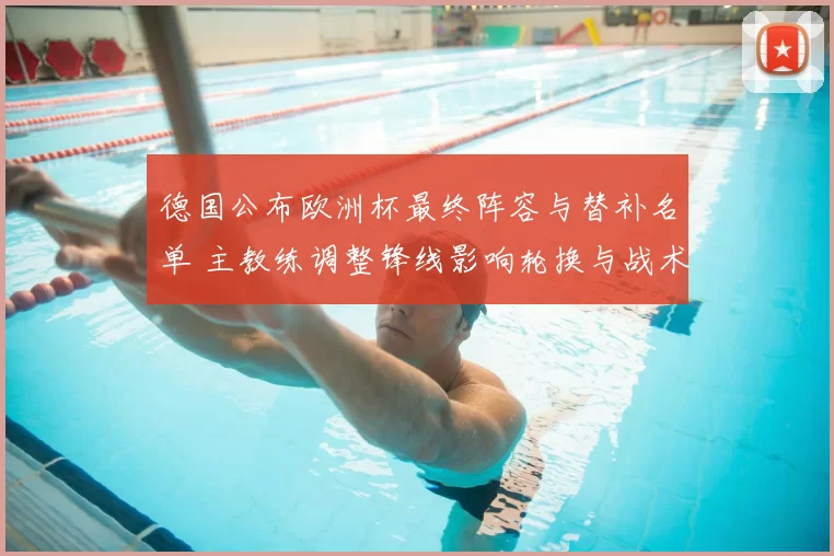 德国公布欧洲杯最终阵容与替补名单 主教练调整锋线影响轮换与战术部署