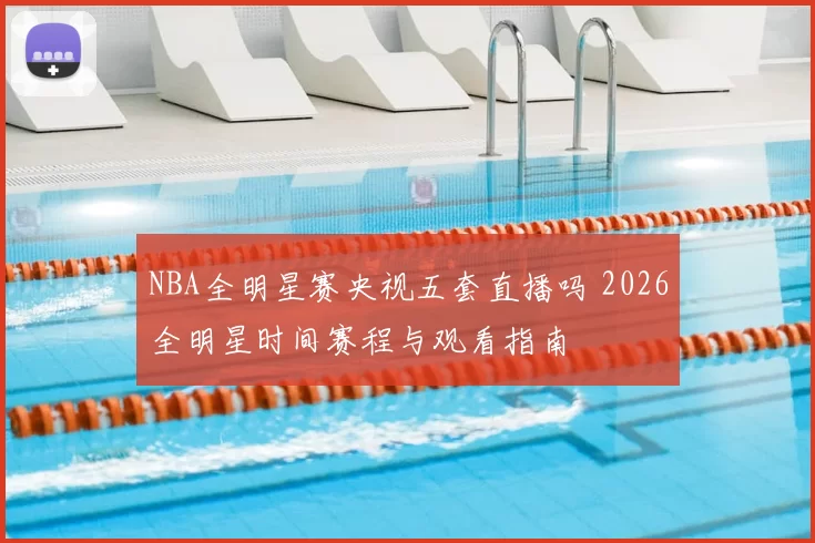 NBA全明星赛央视五套直播吗 2026全明星时间赛程与观看指南