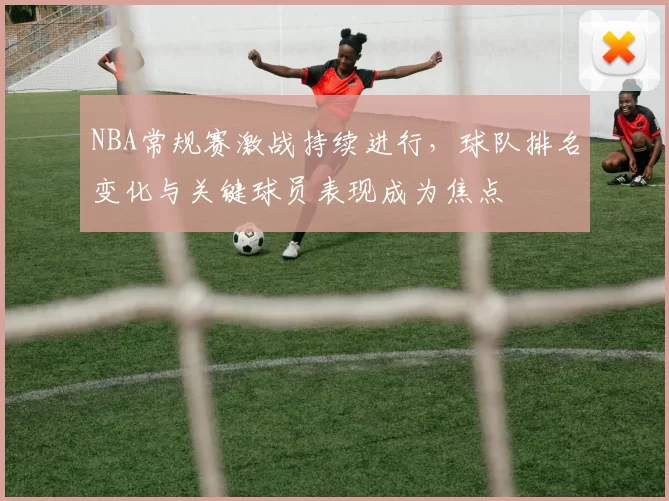 NBA常规赛激战持续进行，球队排名变化与关键球员表现成为焦点
