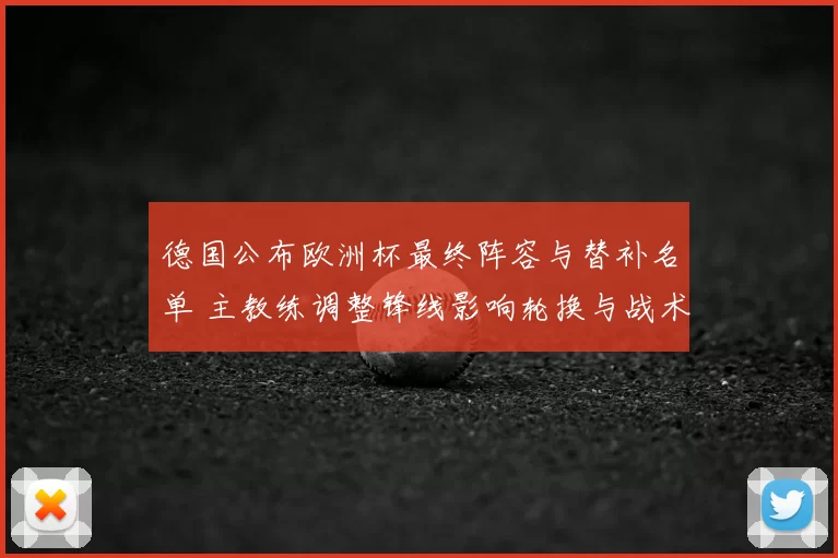 德国公布欧洲杯最终阵容与替补名单 主教练调整锋线影响轮换与战术部署