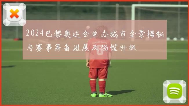 2024巴黎奥运会举办城市全景揭秘与赛事筹备进展及场馆升级