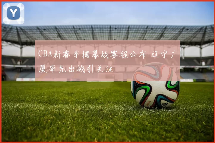 CBA新赛季揭幕战赛程公布 辽宁广厦率先出战引关注