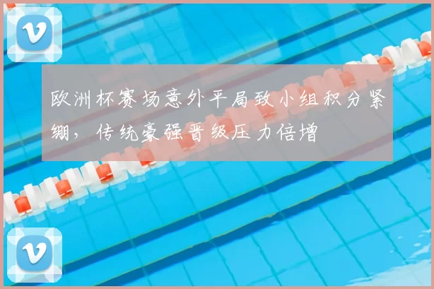 欧洲杯赛场意外平局致小组积分紧绷，传统豪强晋级压力倍增