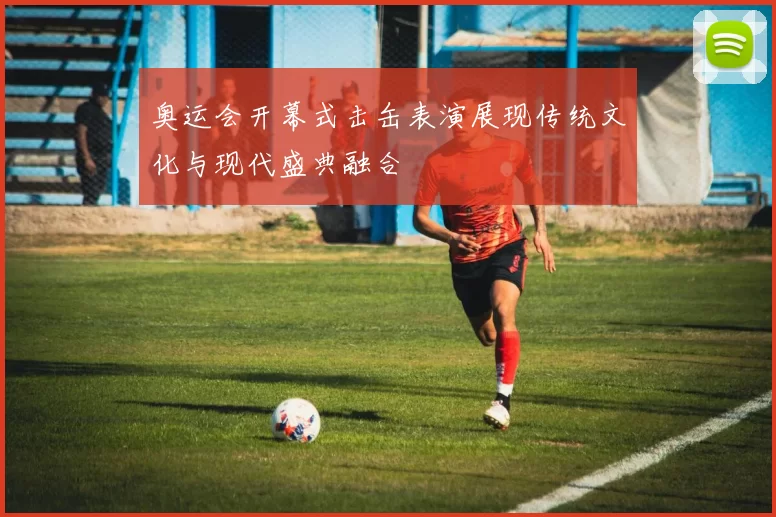 奥运会开幕式击缶表演展现传统文化与现代盛典融合