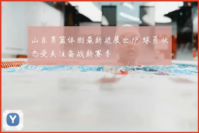 山东男篮体测最新进展出炉 球员状态受关注备战新赛季