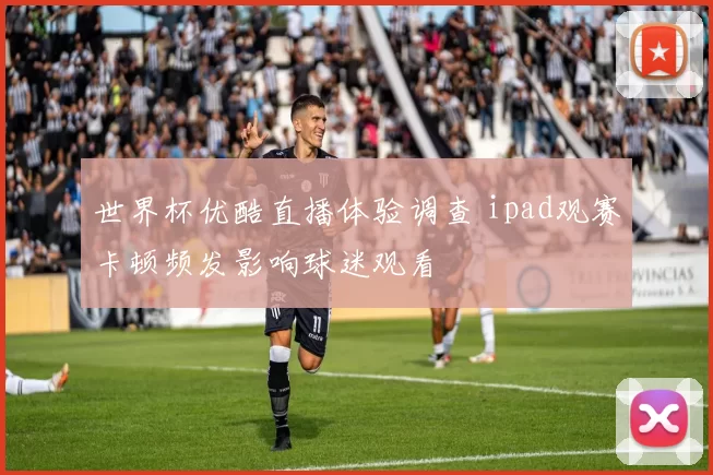 世界杯优酷直播体验调查 ipad观赛卡顿频发影响球迷观看