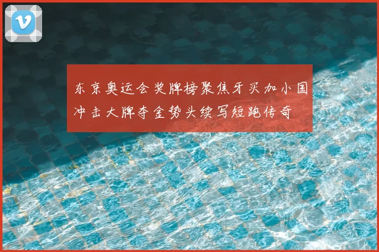 东京奥运会奖牌榜聚焦牙买加小国冲击大牌夺金势头续写短跑传奇
