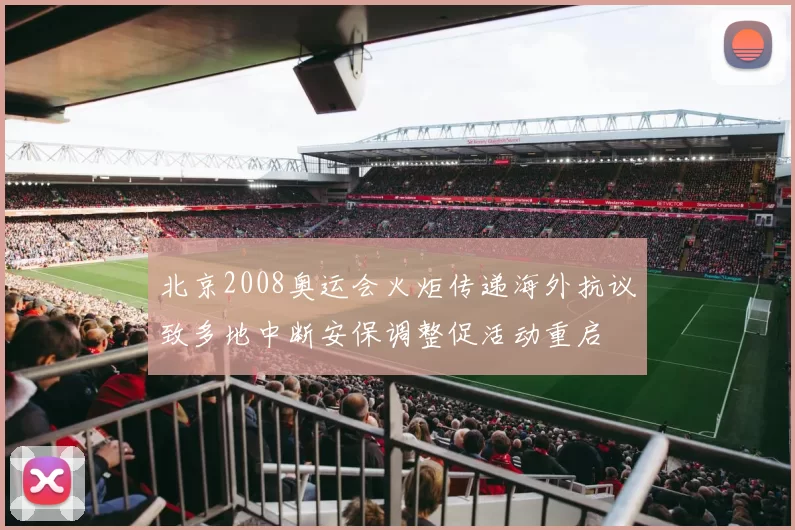 北京2008奥运会火炬传递海外抗议致多地中断安保调整促活动重启