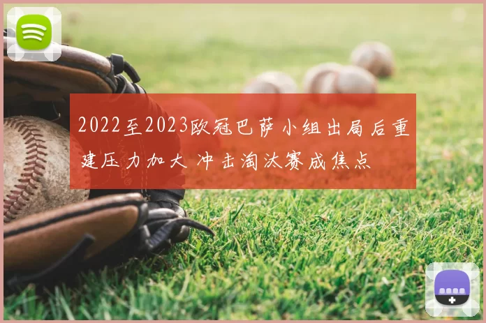 2022至2023欧冠巴萨小组出局后重建压力加大 冲击淘汰赛成焦点