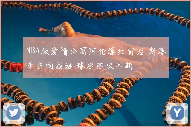 NBA版爱情公寓阿伦爆红背后 新赛季去向成谜 球迷热议不断