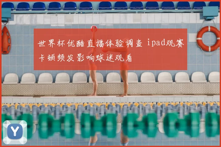 世界杯优酷直播体验调查 ipad观赛卡顿频发影响球迷观看