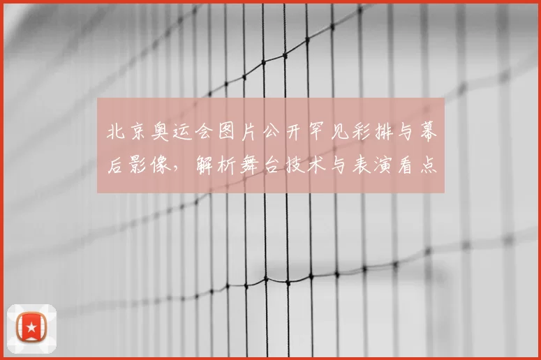 北京奥运会图片公开罕见彩排与幕后影像，解析舞台技术与表演看点