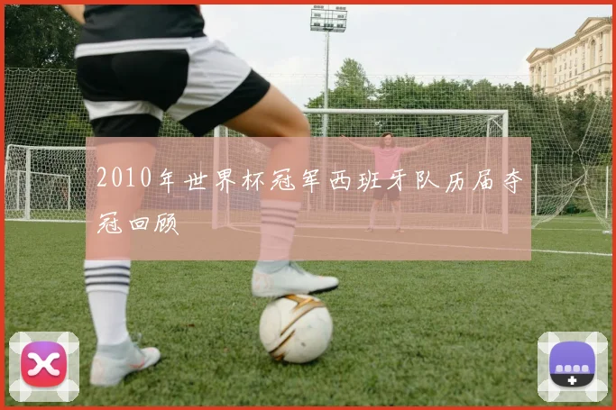 2010年世界杯冠军西班牙队历届夺冠回顾