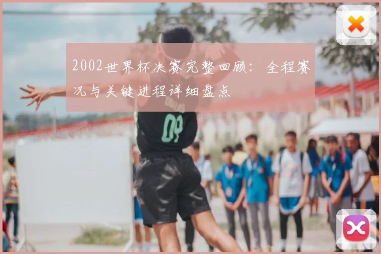 2002世界杯决赛完整回顾:全程赛况与关键进程详细盘点