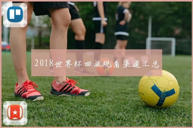 2018世界杯回放观看渠道汇总