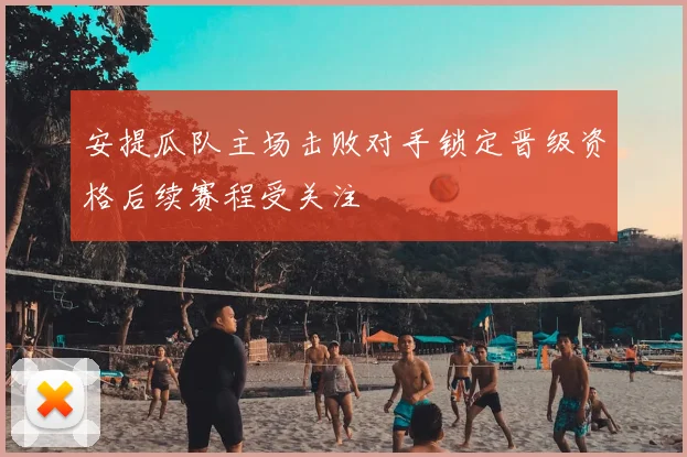 安提瓜队主场击败对手锁定晋级资格后续赛程受关注