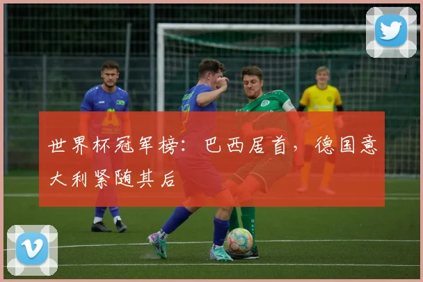 世界杯冠军榜:巴西居首,德国意大利紧随其后