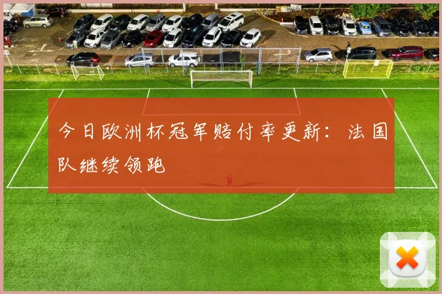 今日欧洲杯冠军赔付率更新:法国队继续领跑