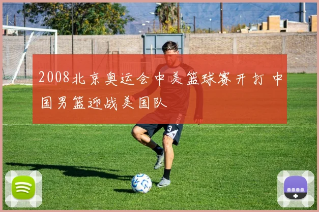 2008北京奥运会中美篮球赛开打 中国男篮迎战美国队