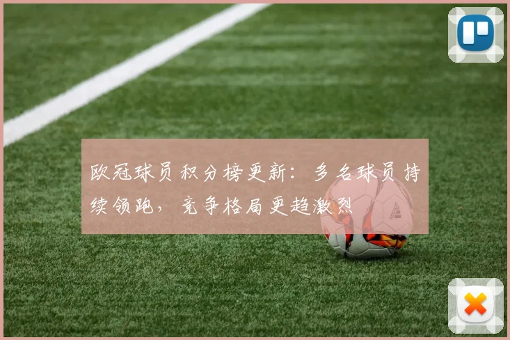 欧冠球员积分榜更新:多名球员持续领跑,竞争格局更趋激烈