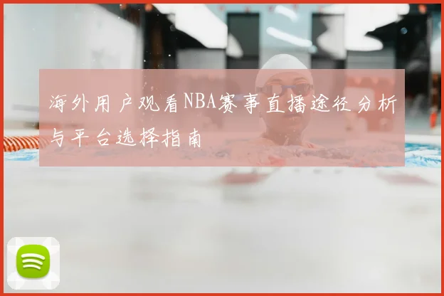 海外用户观看NBA赛事直播途径分析与平台选择指南