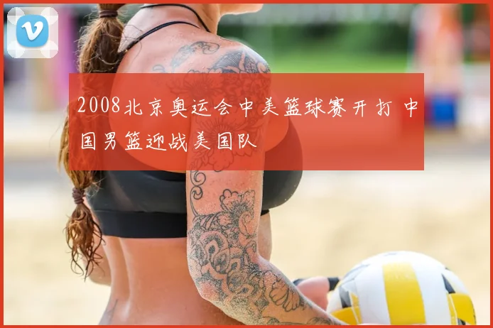 2008北京奥运会中美篮球赛开打 中国男篮迎战美国队