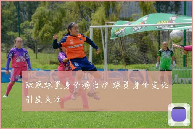 欧冠球星身价榜出炉 球员身价变化引发关注