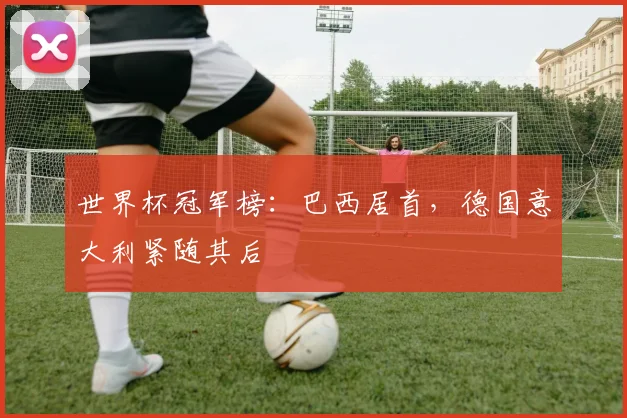世界杯冠军榜:巴西居首,德国意大利紧随其后