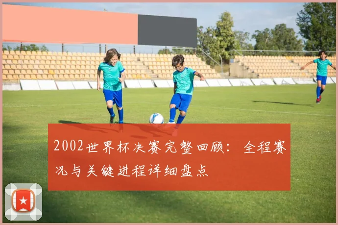 2002世界杯决赛完整回顾:全程赛况与关键进程详细盘点
