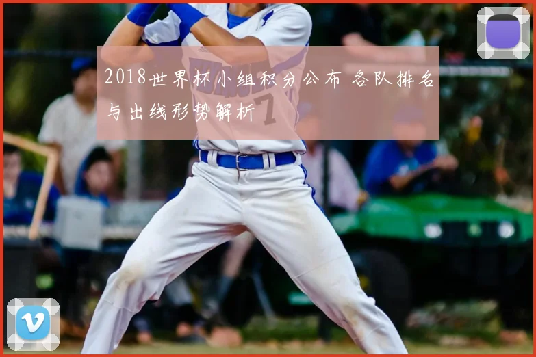 2018世界杯小组积分公布 各队排名与出线形势解析