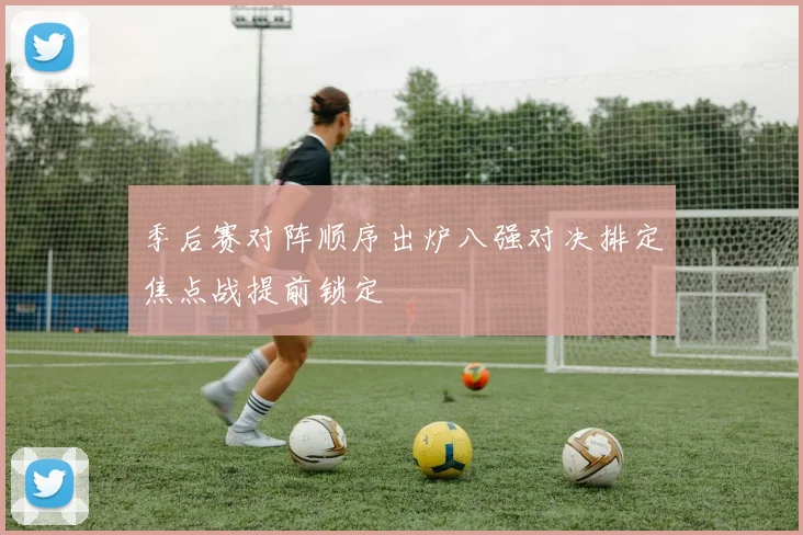 季后赛对阵顺序出炉八强对决排定焦点战提前锁定