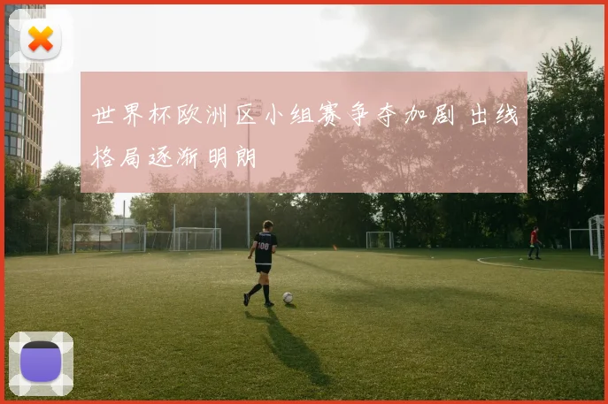 世界杯欧洲区小组赛争夺加剧 出线格局逐渐明朗
